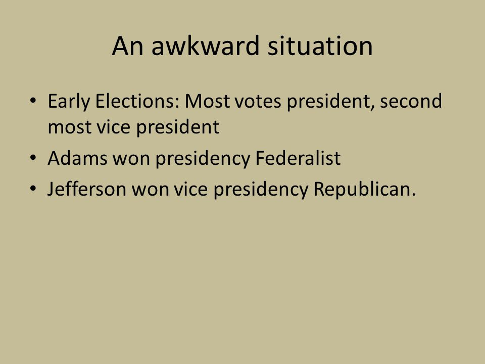 An awkward situation Early Elections: Most votes president, second most vice president Adams won presidency Federalist Jefferson won vice presidency Republican.