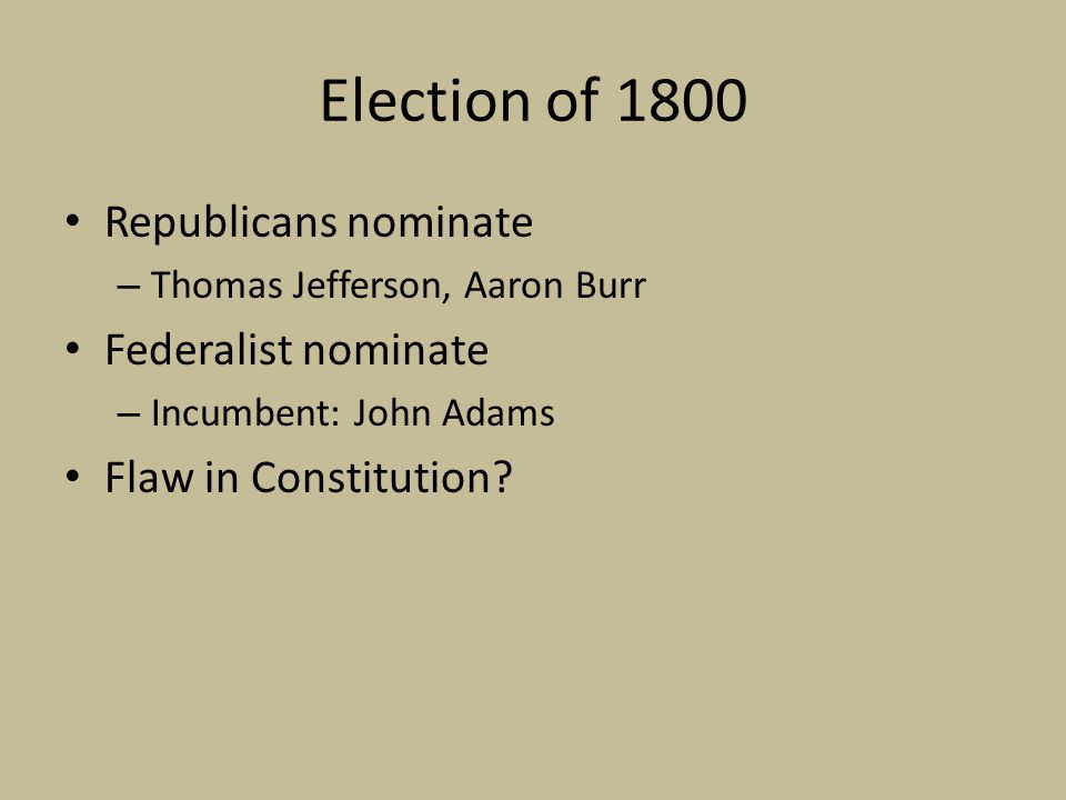 Election of 1800 Republicans nominate – Thomas Jefferson, Aaron Burr Federalist nominate – Incumbent: John Adams Flaw in Constitution