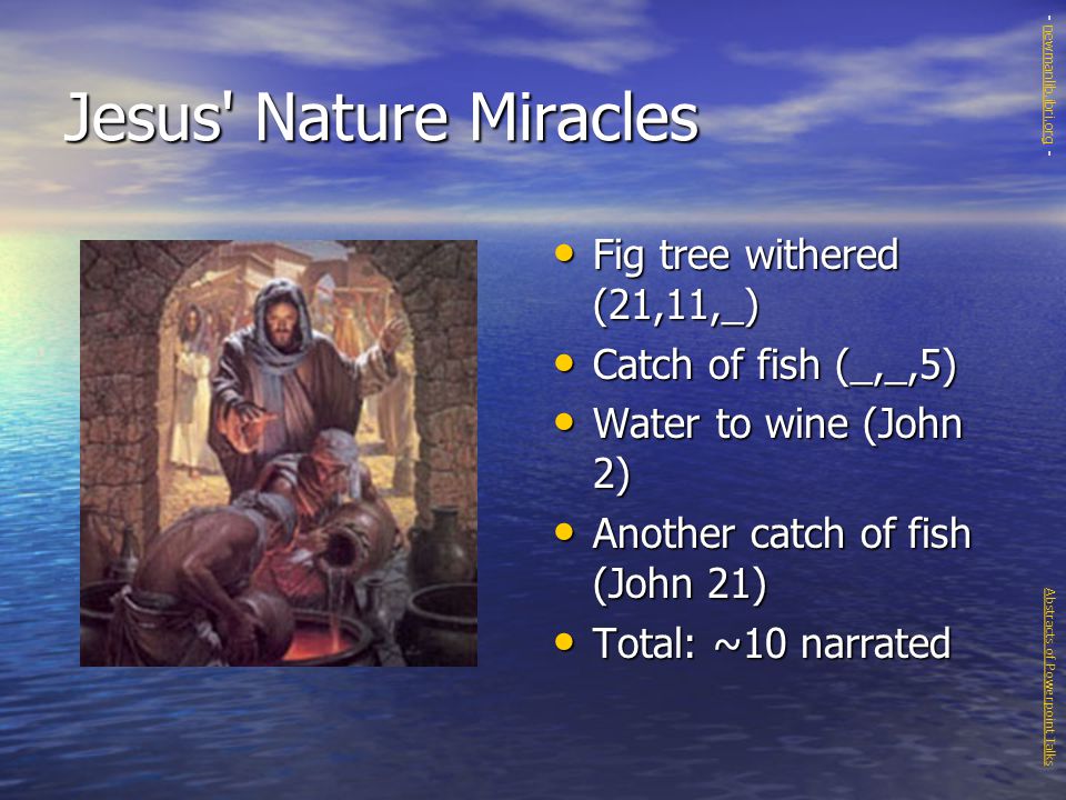 Jesus Nature Miracles Fig tree withered (21,11,_) Fig tree withered (21,11,_) Catch of fish (_,_,5) Catch of fish (_,_,5) Water to wine (John 2) Water to wine (John 2) Another catch of fish (John 21) Another catch of fish (John 21) Total: ~10 narrated Total: ~10 narrated Abstracts of Powerpoint Talks - newmanlib.ibri.org -newmanlib.ibri.org