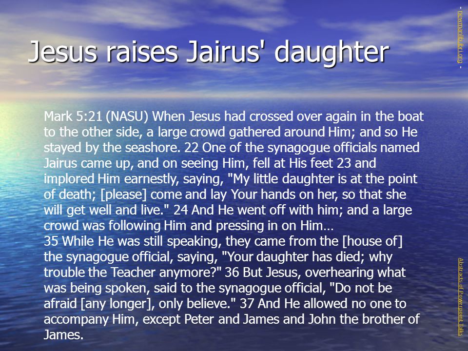 Jesus raises Jairus daughter Mark 5:21 (NASU) When Jesus had crossed over again in the boat to the other side, a large crowd gathered around Him; and so He stayed by the seashore.