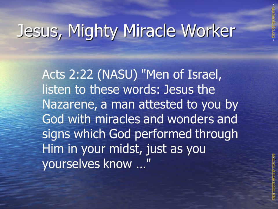 Jesus, Mighty Miracle Worker Acts 2:22 (NASU) Men of Israel, listen to these words: Jesus the Nazarene, a man attested to you by God with miracles and wonders and signs which God performed through Him in your midst, just as you yourselves know … Abstracts of Powerpoint Talks - newmanlib.ibri.org -newmanlib.ibri.org