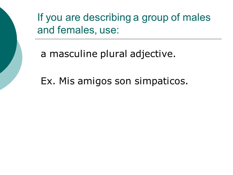 If you are describing a group of males and females, use: a masculine plural adjective.