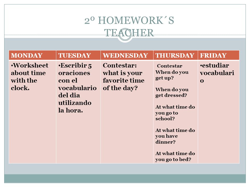 2º HOMEWORK´S TEACHER MONDAYTUESDAYWEDNESDAYTHURSDAYFRIDAY Worksheet about time with the clock.