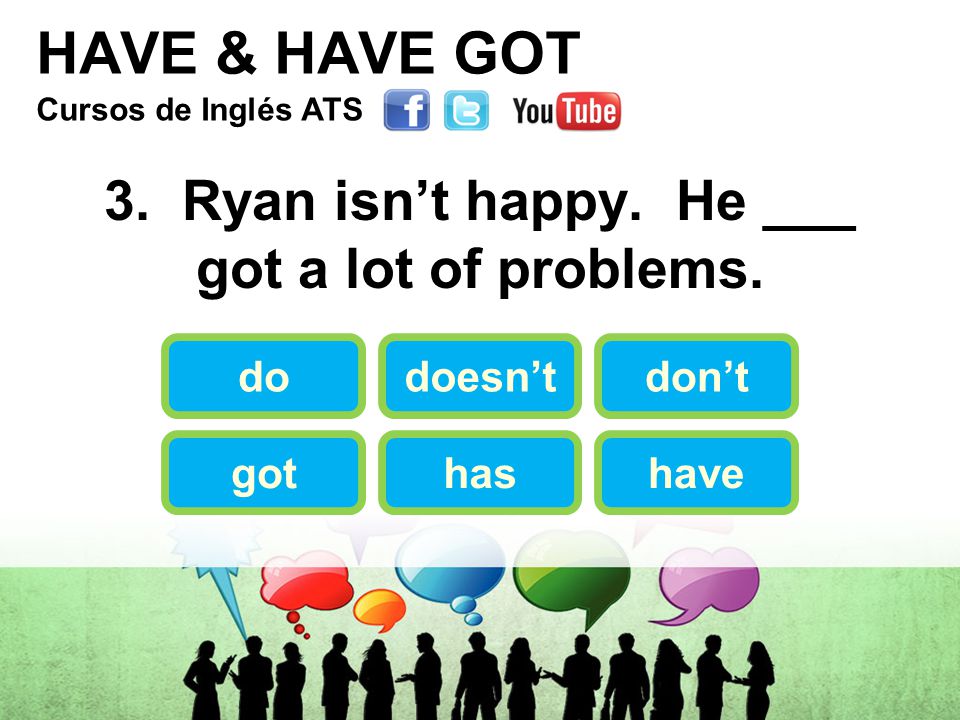 HAVE & HAVE GOT 3. Ryan isn’t happy. He ___ got a lot of problems.