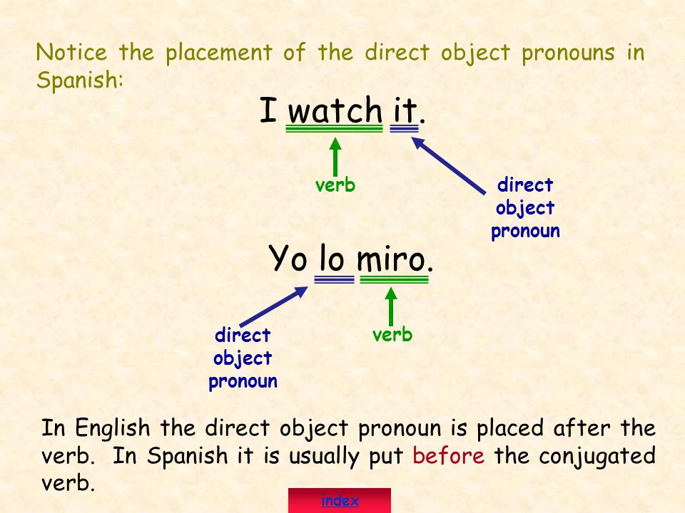 Notice the placement of the direct object pronouns in Spanish: I watch it.
