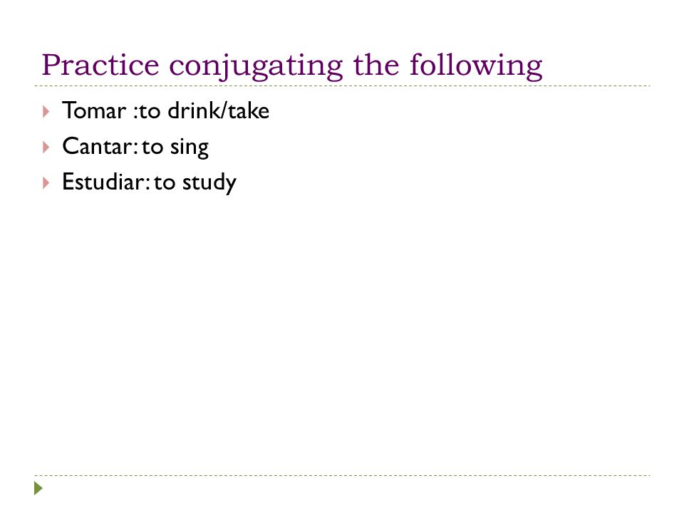 Practice conjugating the following  Tomar :to drink/take  Cantar: to sing  Estudiar: to study