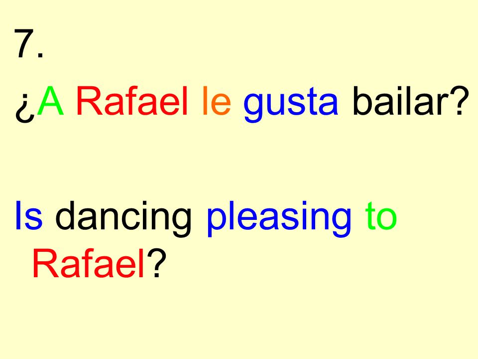7. ¿A Rafael le gusta bailar Is dancing pleasing to Rafael