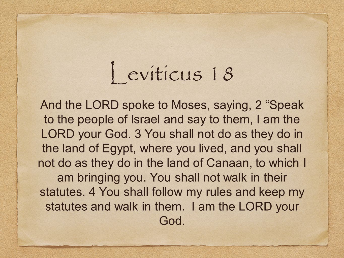 Leviticus 18 And the LORD spoke to Moses, saying, 2 Speak to the people of Israel and say to them, I am the LORD your God.