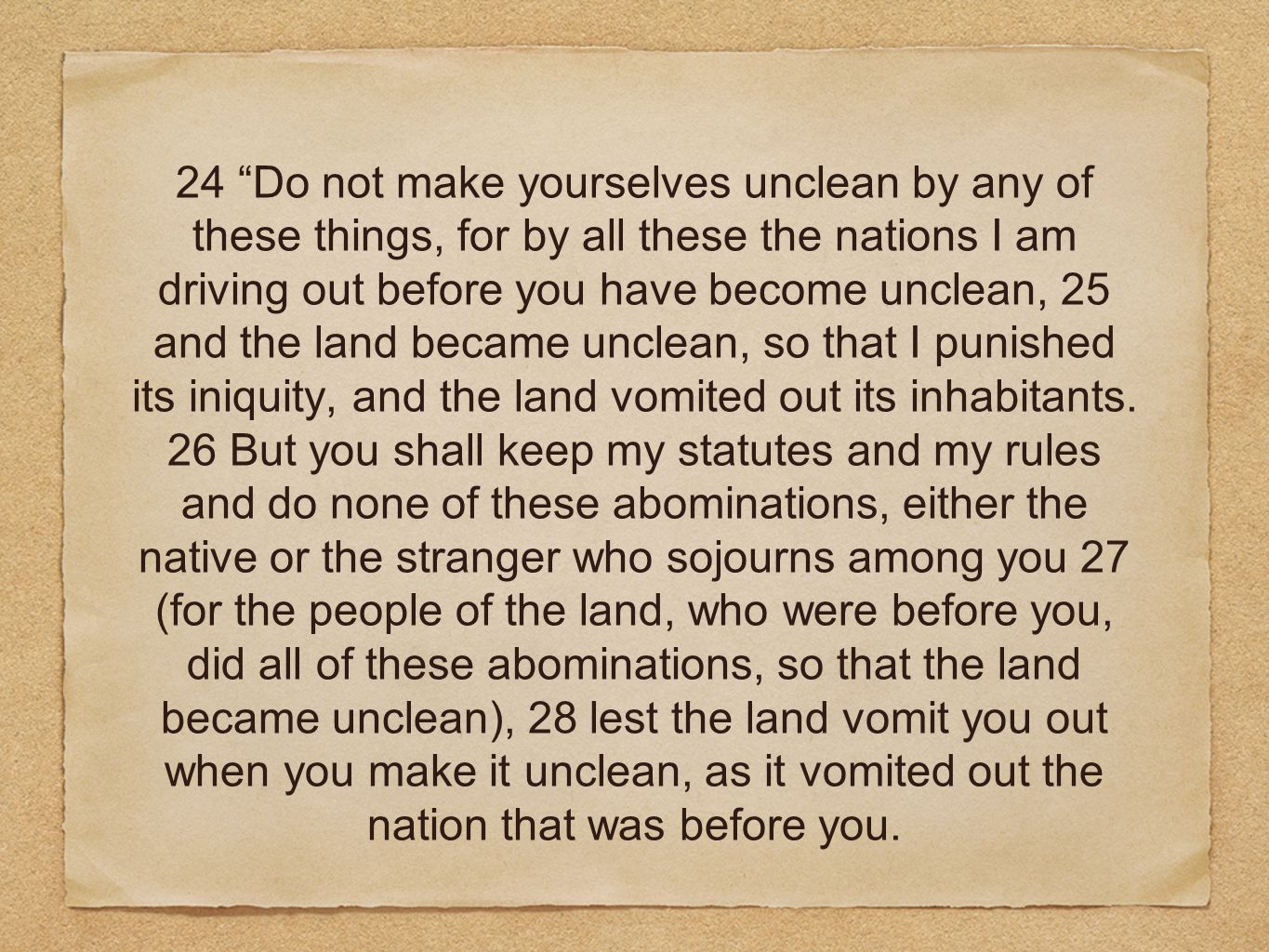 24 Do not make yourselves unclean by any of these things, for by all these the nations I am driving out before you have become unclean, 25 and the land became unclean, so that I punished its iniquity, and the land vomited out its inhabitants.