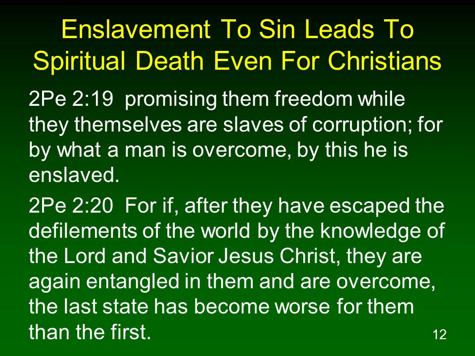 12 Enslavement To Sin Leads To Spiritual Death Even For Christians 2Pe 2:19 promising them freedom while they themselves are slaves of corruption; for by what a man is overcome, by this he is enslaved.