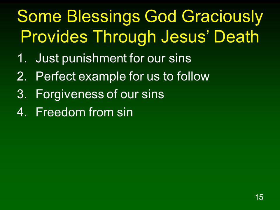 15 Some Blessings God Graciously Provides Through Jesus’ Death 1.Just punishment for our sins 2.Perfect example for us to follow 3.Forgiveness of our sins 4.Freedom from sin