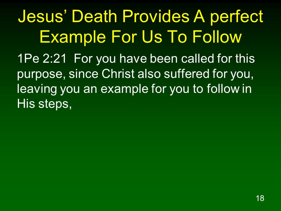 18 Jesus’ Death Provides A perfect Example For Us To Follow 1Pe 2:21 For you have been called for this purpose, since Christ also suffered for you, leaving you an example for you to follow in His steps,