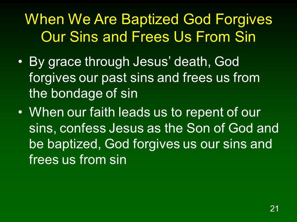 21 When We Are Baptized God Forgives Our Sins and Frees Us From Sin By grace through Jesus’ death, God forgives our past sins and frees us from the bondage of sin When our faith leads us to repent of our sins, confess Jesus as the Son of God and be baptized, God forgives us our sins and frees us from sin