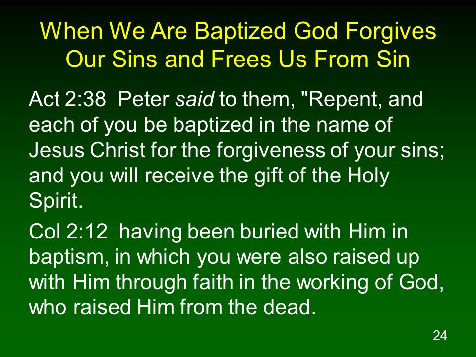 24 When We Are Baptized God Forgives Our Sins and Frees Us From Sin Act 2:38 Peter said to them, Repent, and each of you be baptized in the name of Jesus Christ for the forgiveness of your sins; and you will receive the gift of the Holy Spirit.