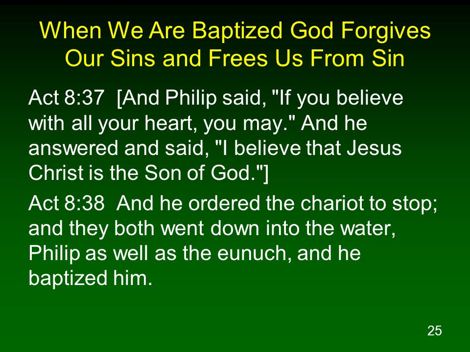 25 When We Are Baptized God Forgives Our Sins and Frees Us From Sin Act 8:37 [And Philip said, If you believe with all your heart, you may. And he answered and said, I believe that Jesus Christ is the Son of God. ] Act 8:38 And he ordered the chariot to stop; and they both went down into the water, Philip as well as the eunuch, and he baptized him.