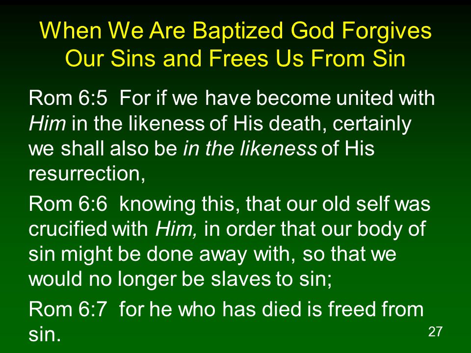 27 When We Are Baptized God Forgives Our Sins and Frees Us From Sin Rom 6:5 For if we have become united with Him in the likeness of His death, certainly we shall also be in the likeness of His resurrection, Rom 6:6 knowing this, that our old self was crucified with Him, in order that our body of sin might be done away with, so that we would no longer be slaves to sin; Rom 6:7 for he who has died is freed from sin.