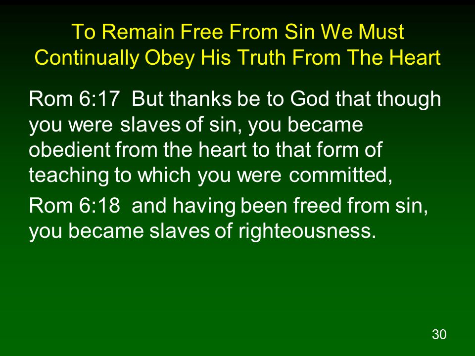 30 To Remain Free From Sin We Must Continually Obey His Truth From The Heart Rom 6:17 But thanks be to God that though you were slaves of sin, you became obedient from the heart to that form of teaching to which you were committed, Rom 6:18 and having been freed from sin, you became slaves of righteousness.