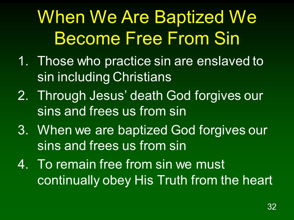 32 When We Are Baptized We Become Free From Sin 1.Those who practice sin are enslaved to sin including Christians 2.Through Jesus’ death God forgives our sins and frees us from sin 3.When we are baptized God forgives our sins and frees us from sin 4.To remain free from sin we must continually obey His Truth from the heart