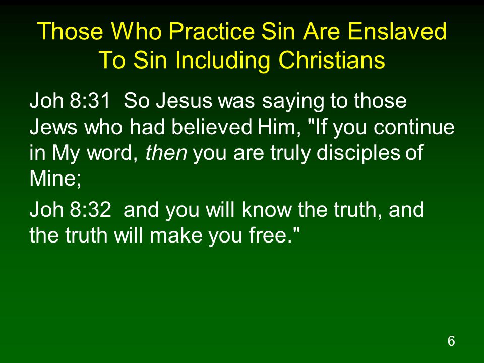 6 Those Who Practice Sin Are Enslaved To Sin Including Christians Joh 8:31 So Jesus was saying to those Jews who had believed Him, If you continue in My word, then you are truly disciples of Mine; Joh 8:32 and you will know the truth, and the truth will make you free.