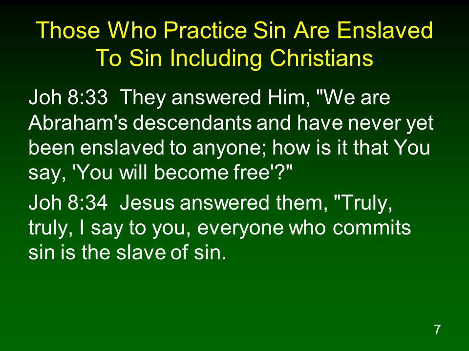 7 Those Who Practice Sin Are Enslaved To Sin Including Christians Joh 8:33 They answered Him, We are Abraham s descendants and have never yet been enslaved to anyone; how is it that You say, You will become free Joh 8:34 Jesus answered them, Truly, truly, I say to you, everyone who commits sin is the slave of sin.