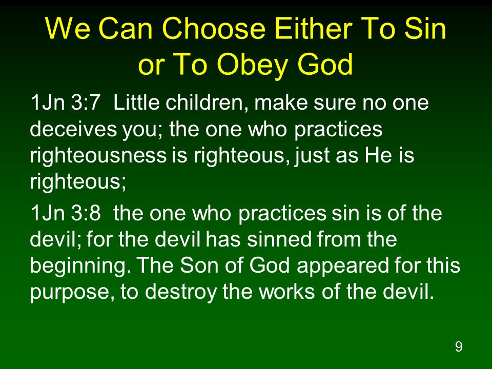 9 We Can Choose Either To Sin or To Obey God 1Jn 3:7 Little children, make sure no one deceives you; the one who practices righteousness is righteous, just as He is righteous; 1Jn 3:8 the one who practices sin is of the devil; for the devil has sinned from the beginning.