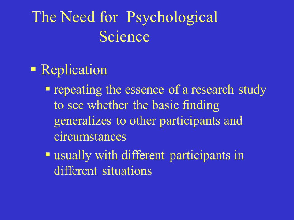 The Need for Psychological Science  Replication  repeating the essence of a research study to see whether the basic finding generalizes to other participants and circumstances  usually with different participants in different situations