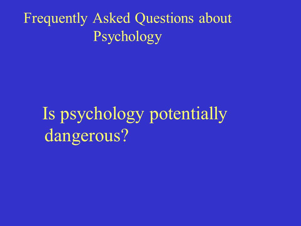 Frequently Asked Questions about Psychology Is psychology potentially dangerous