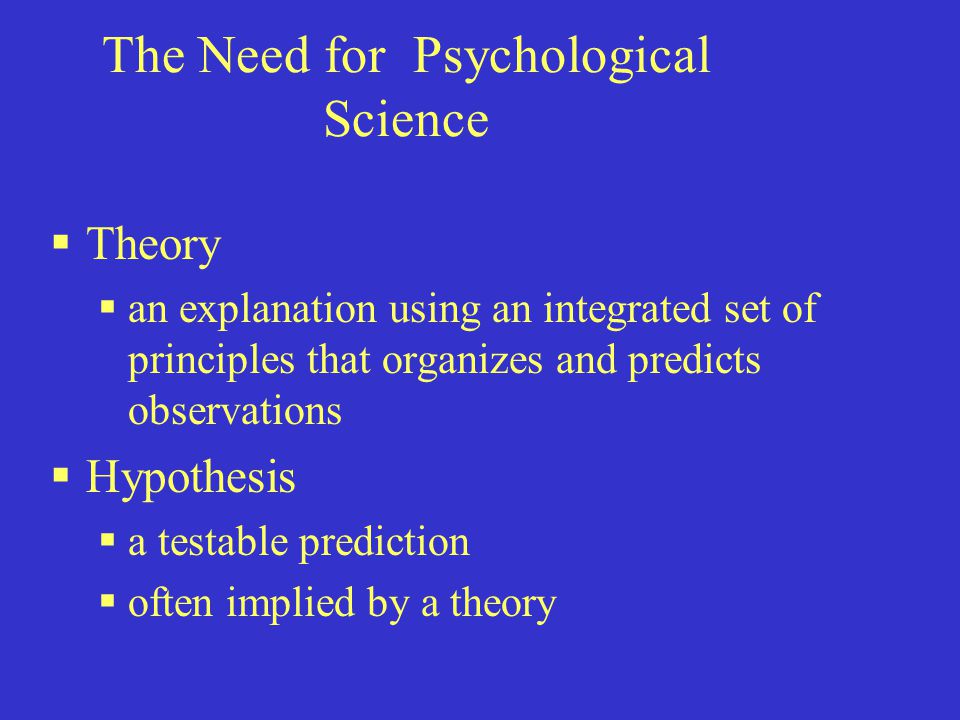 The Need for Psychological Science  Theory  an explanation using an integrated set of principles that organizes and predicts observations  Hypothesis  a testable prediction  often implied by a theory
