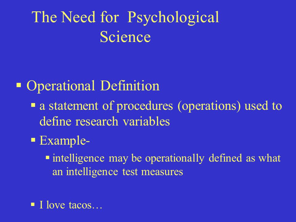 The Need for Psychological Science  Operational Definition  a statement of procedures (operations) used to define research variables  Example-  intelligence may be operationally defined as what an intelligence test measures  I love tacos…