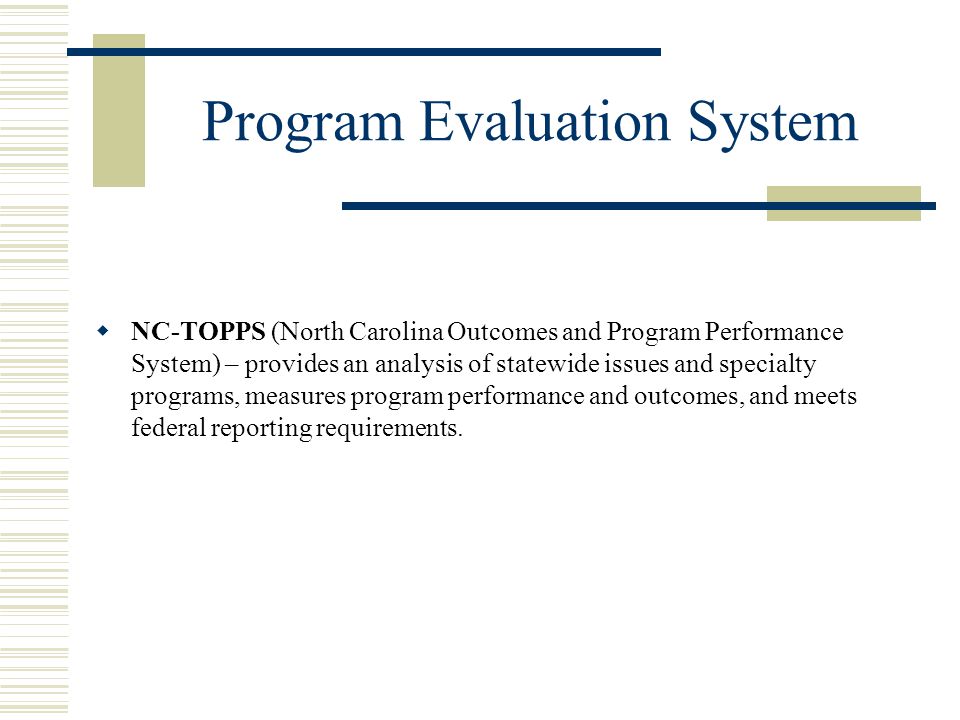 Program Evaluation System  NC-TOPPS (North Carolina Outcomes and Program Performance System) – provides an analysis of statewide issues and specialty programs, measures program performance and outcomes, and meets federal reporting requirements.