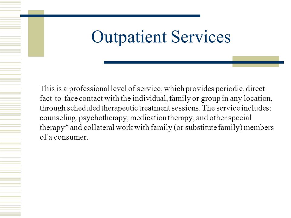 Outpatient Services This is a professional level of service, which provides periodic, direct fact-to-face contact with the individual, family or group in any location, through scheduled therapeutic treatment sessions.