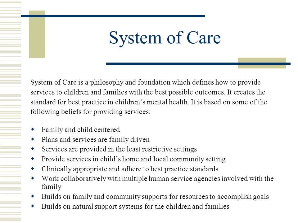 System of Care System of Care is a philosophy and foundation which defines how to provide services to children and families with the best possible outcomes.