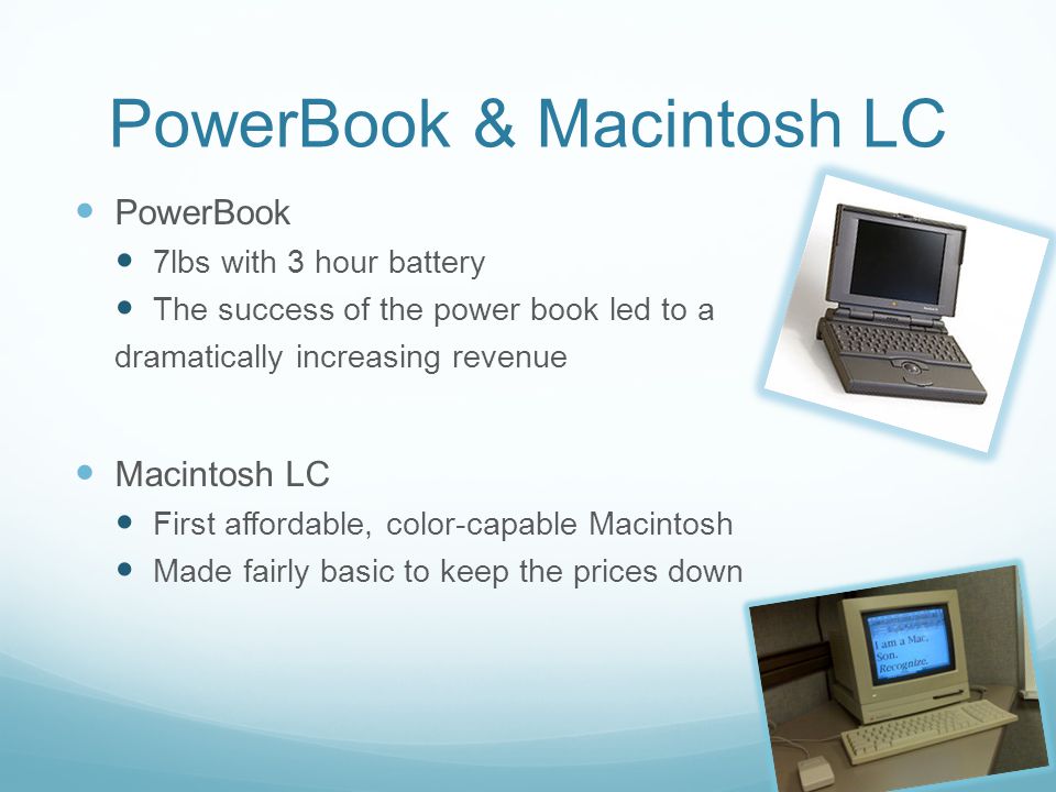 PowerBook & Macintosh LC PowerBook 7lbs with 3 hour battery The success of the power book led to a dramatically increasing revenue Macintosh LC First affordable, color-capable Macintosh Made fairly basic to keep the prices down