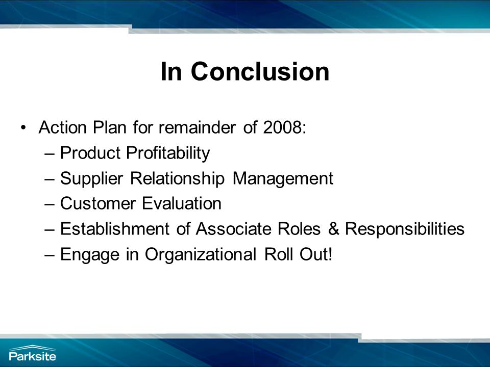 In Conclusion Action Plan for remainder of 2008: –Product Profitability –Supplier Relationship Management –Customer Evaluation –Establishment of Associate Roles & Responsibilities –Engage in Organizational Roll Out!
