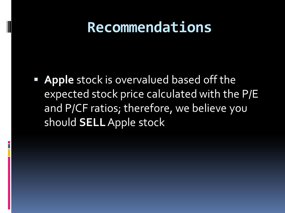 Recommendations  Apple stock is overvalued based off the expected stock price calculated with the P/E and P/CF ratios; therefore, we believe you should SELL Apple stock