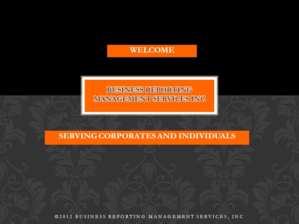 SERVING CORPORATES AND INDIVIDUALS ©2012 BUSINESS REPORTING MANAGEMENT SERVICES, INC WELCOME