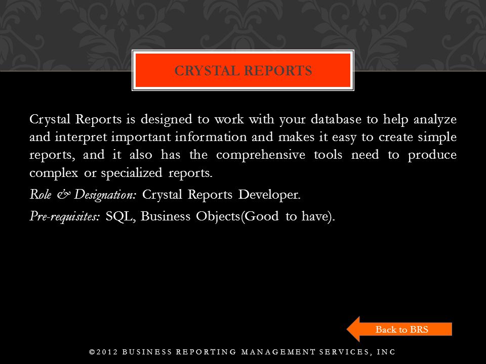 Crystal Reports is designed to work with your database to help analyze and interpret important information and makes it easy to create simple reports, and it also has the comprehensive tools need to produce complex or specialized reports.