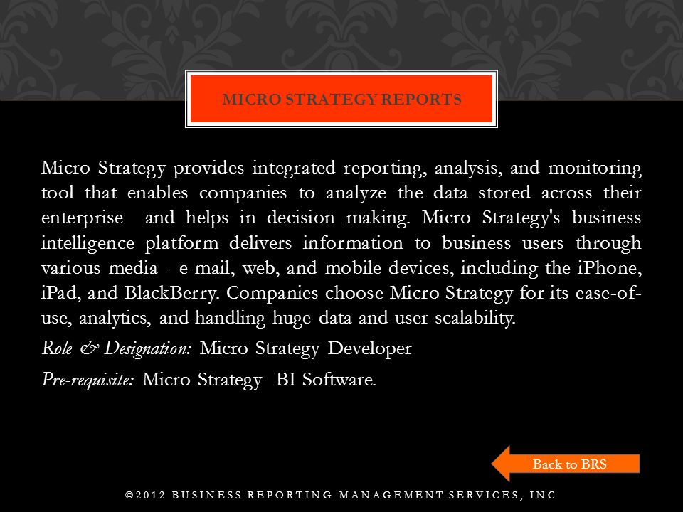 Micro Strategy provides integrated reporting, analysis, and monitoring tool that enables companies to analyze the data stored across their enterprise and helps in decision making.