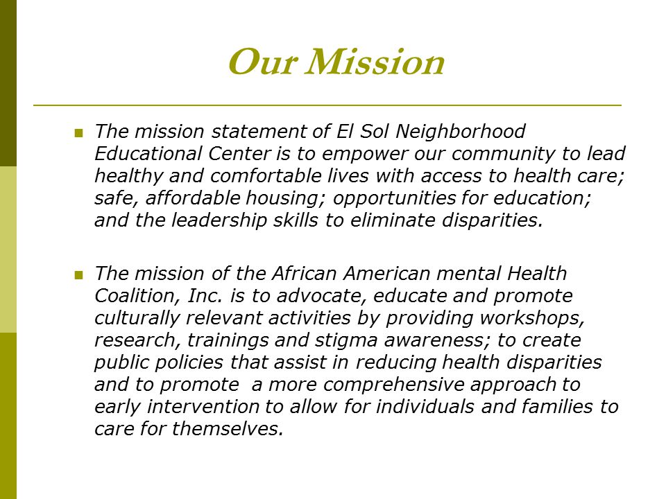Our Mission The mission statement of El Sol Neighborhood Educational Center is to empower our community to lead healthy and comfortable lives with access to health care; safe, affordable housing; opportunities for education; and the leadership skills to eliminate disparities.