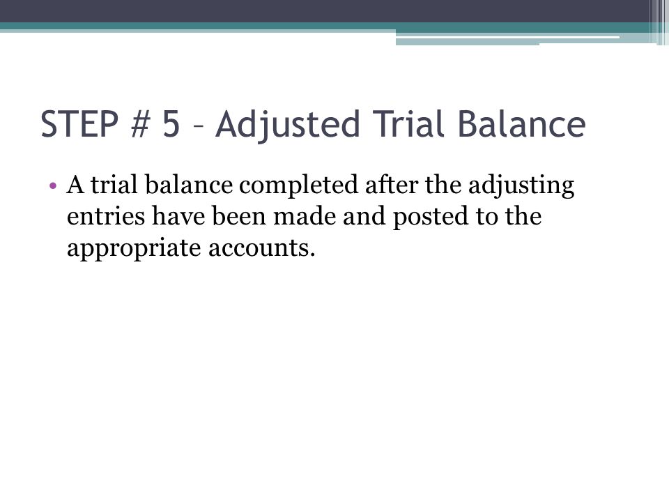 STEP # 5 – Adjusted Trial Balance A trial balance completed after the adjusting entries have been made and posted to the appropriate accounts.