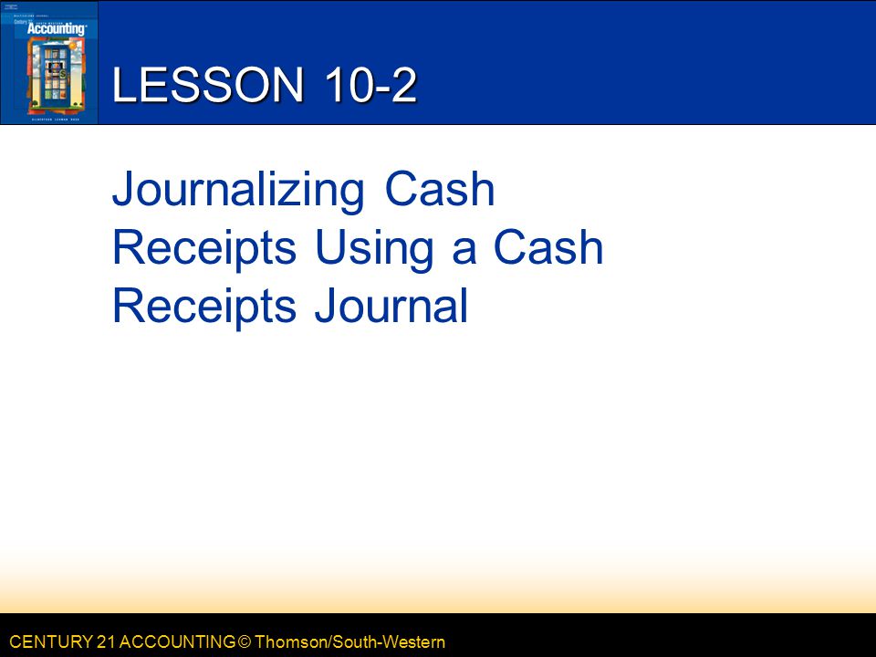 CENTURY 21 ACCOUNTING © Thomson/South-Western LESSON 10-2 Journalizing Cash Receipts Using a Cash Receipts Journal