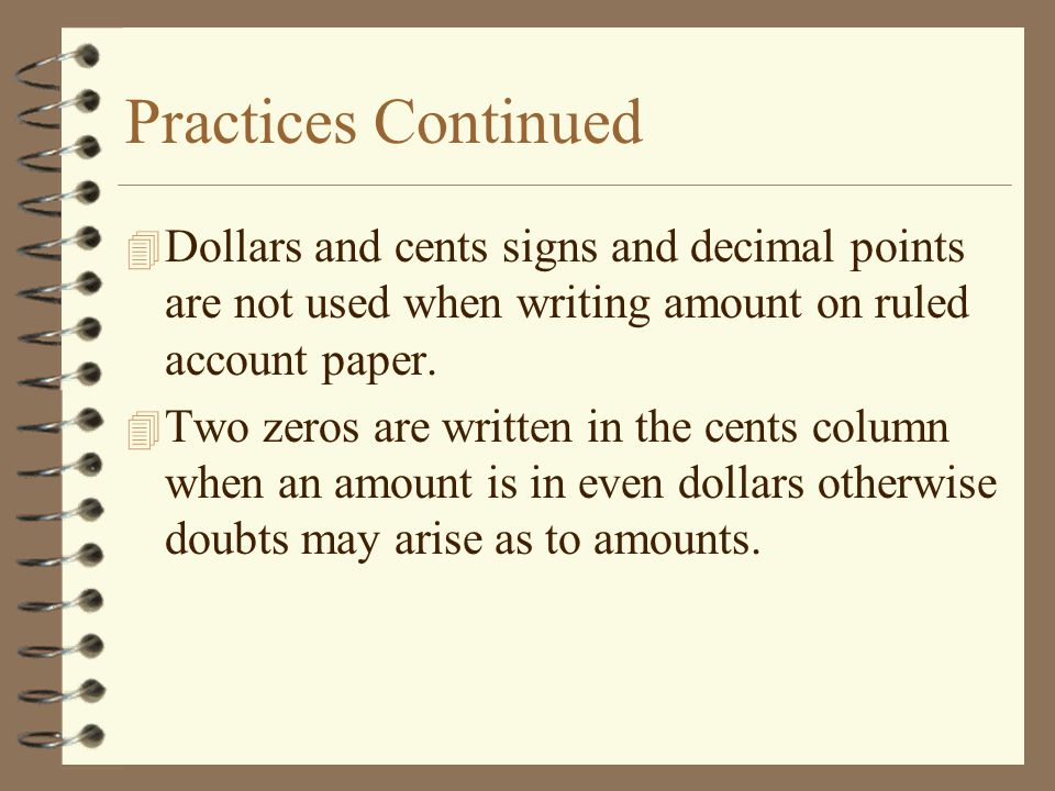 Practices Continued 4 Dollars and cents signs and decimal points are not used when writing amount on ruled account paper.