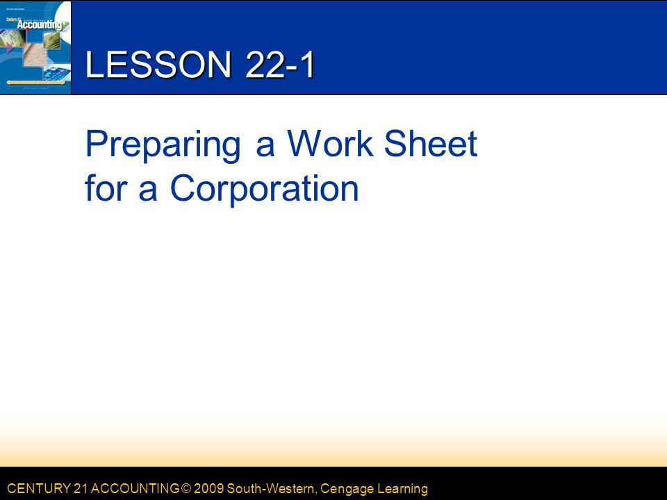 CENTURY 21 ACCOUNTING © 2009 South-Western, Cengage Learning LESSON 22-1 Preparing a Work Sheet for a Corporation
