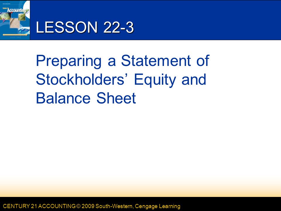 CENTURY 21 ACCOUNTING © 2009 South-Western, Cengage Learning LESSON 22-3 Preparing a Statement of Stockholders’ Equity and Balance Sheet