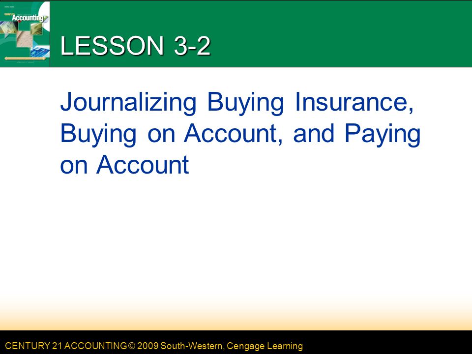 CENTURY 21 ACCOUNTING © 2009 South-Western, Cengage Learning LESSON 3-2 Journalizing Buying Insurance, Buying on Account, and Paying on Account
