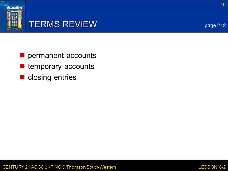CENTURY 21 ACCOUNTING © Thomson/South-Western 16 LESSON 8-2 TERMS REVIEW permanent accounts temporary accounts closing entries page 212