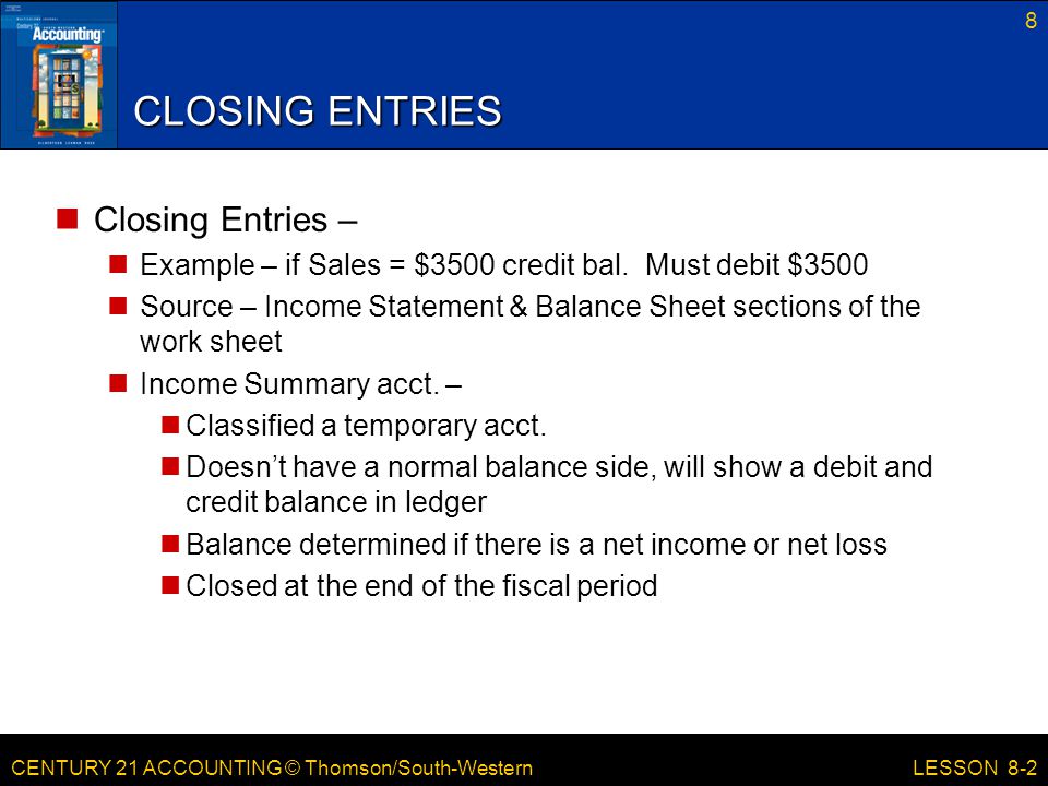 CENTURY 21 ACCOUNTING © Thomson/South-Western 8 LESSON 8-2 CLOSING ENTRIES Closing Entries – Example – if Sales = $3500 credit bal.