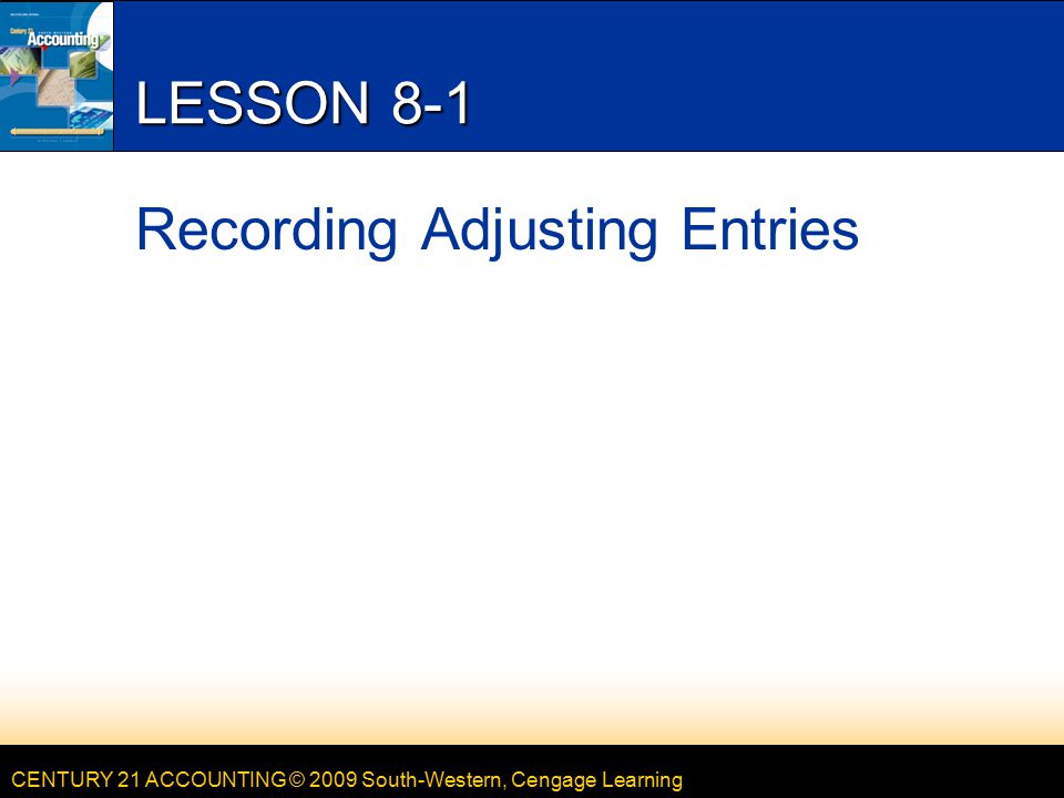 CENTURY 21 ACCOUNTING © 2009 South-Western, Cengage Learning LESSON 8-1 Recording Adjusting Entries