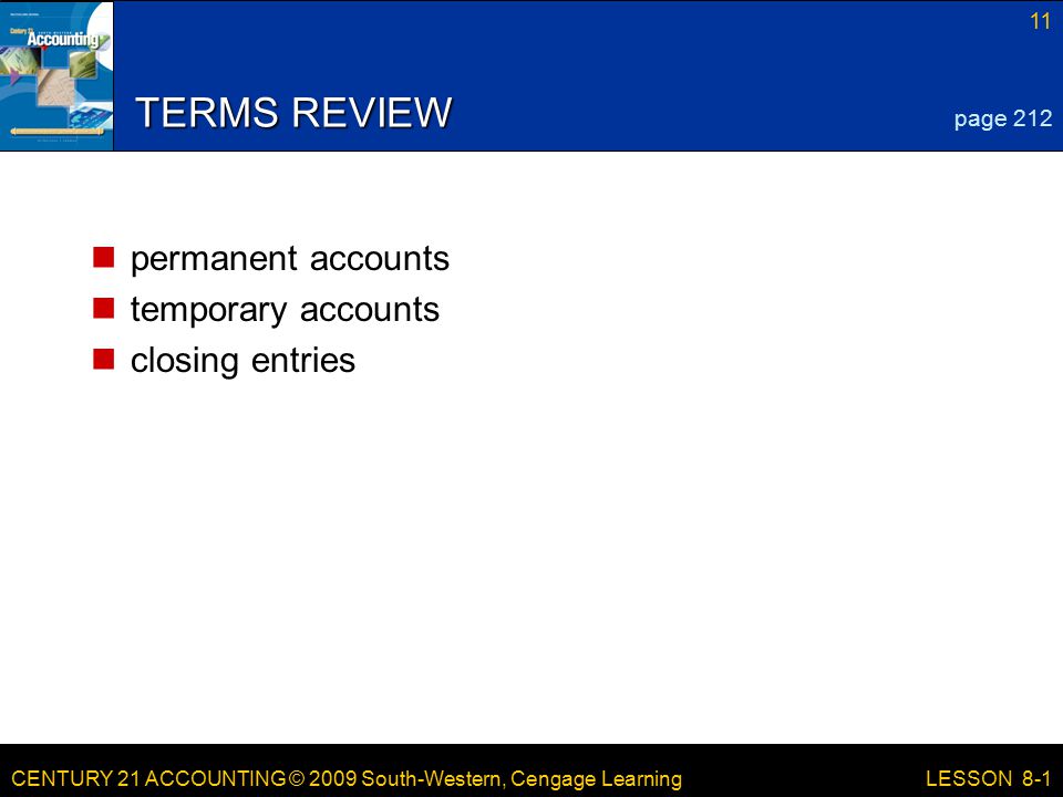 CENTURY 21 ACCOUNTING © 2009 South-Western, Cengage Learning 11 LESSON 8-1 TERMS REVIEW permanent accounts temporary accounts closing entries page 212