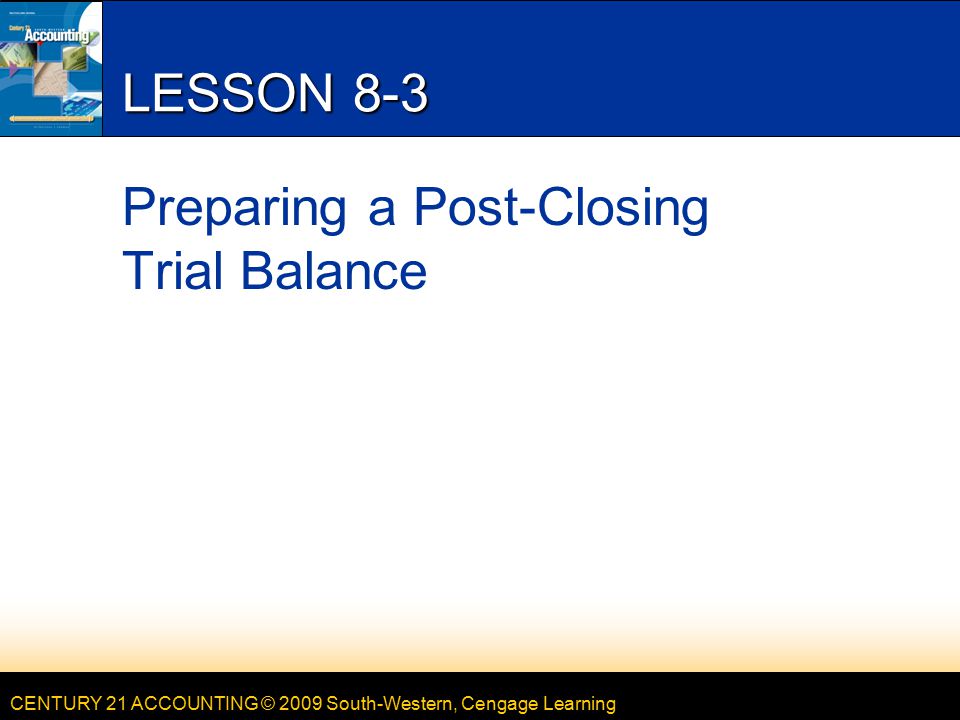 CENTURY 21 ACCOUNTING © 2009 South-Western, Cengage Learning LESSON 8-3 Preparing a Post-Closing Trial Balance